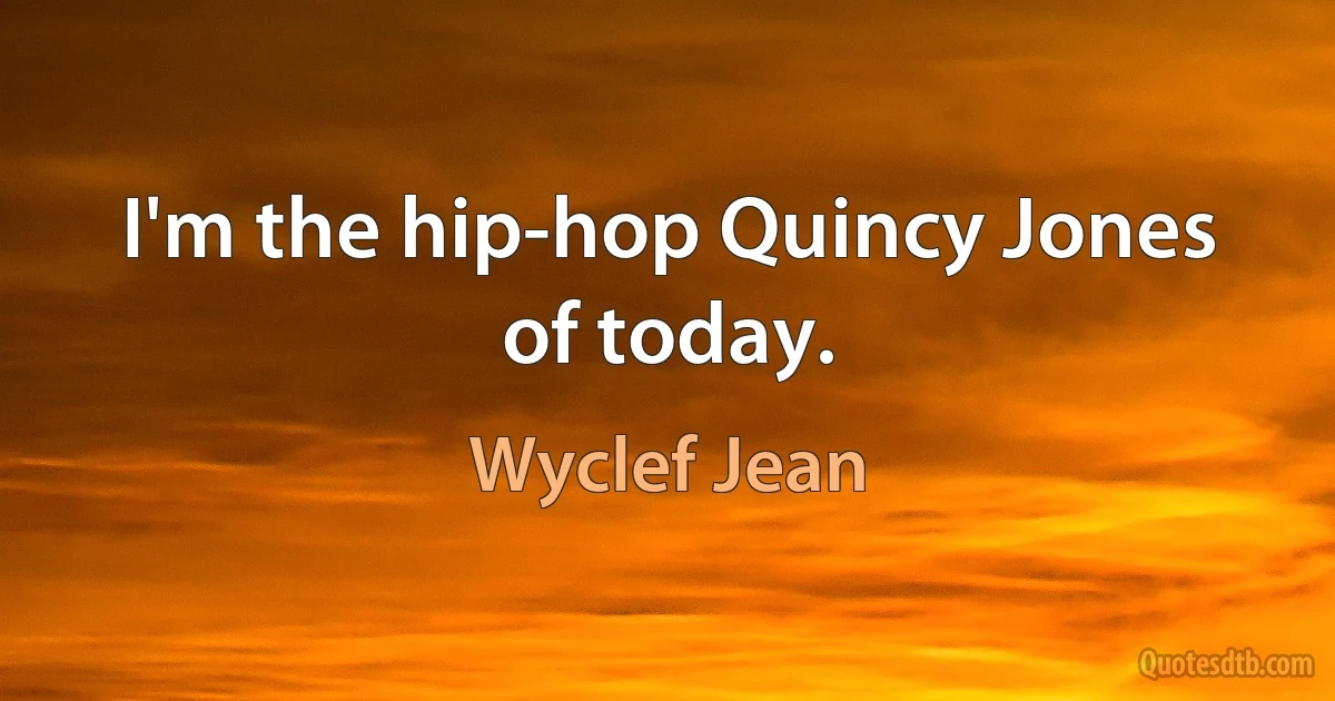 I'm the hip-hop Quincy Jones of today. (Wyclef Jean)