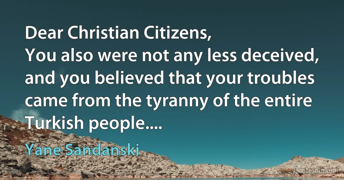 Dear Christian Citizens,
You also were not any less deceived, and you believed that your troubles came from the tyranny of the entire Turkish people.... (Yane Sandanski)