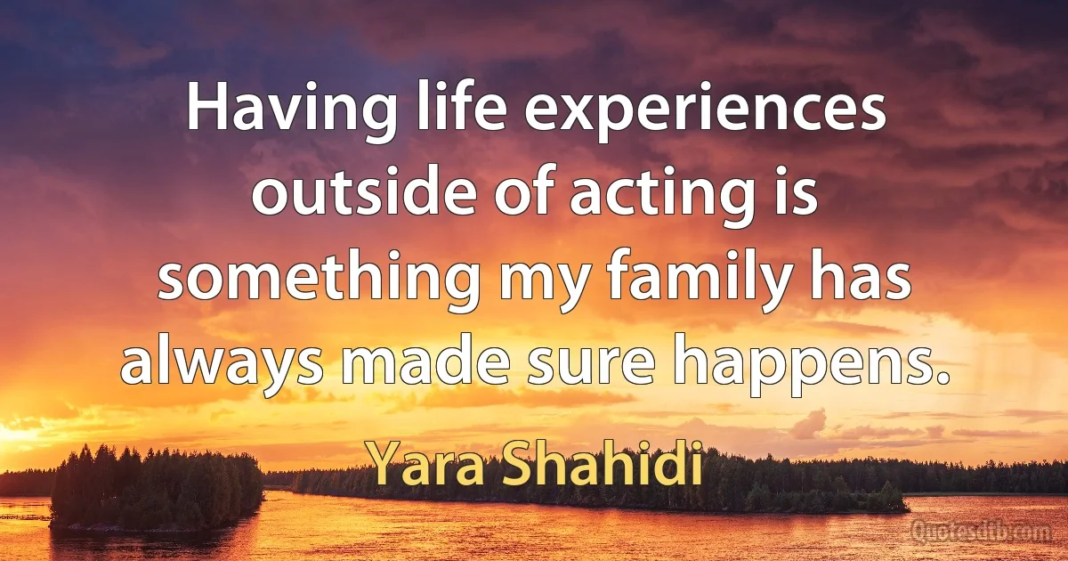 Having life experiences outside of acting is something my family has always made sure happens. (Yara Shahidi)