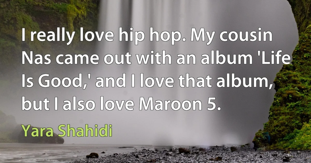 I really love hip hop. My cousin Nas came out with an album 'Life Is Good,' and I love that album, but I also love Maroon 5. (Yara Shahidi)