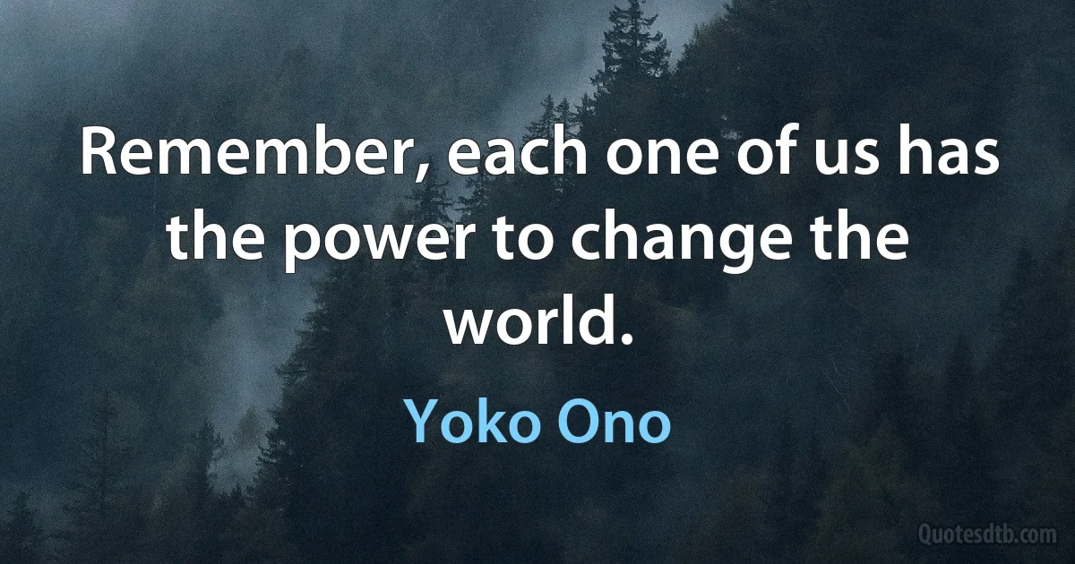 Remember, each one of us has the power to change the world. (Yoko Ono)