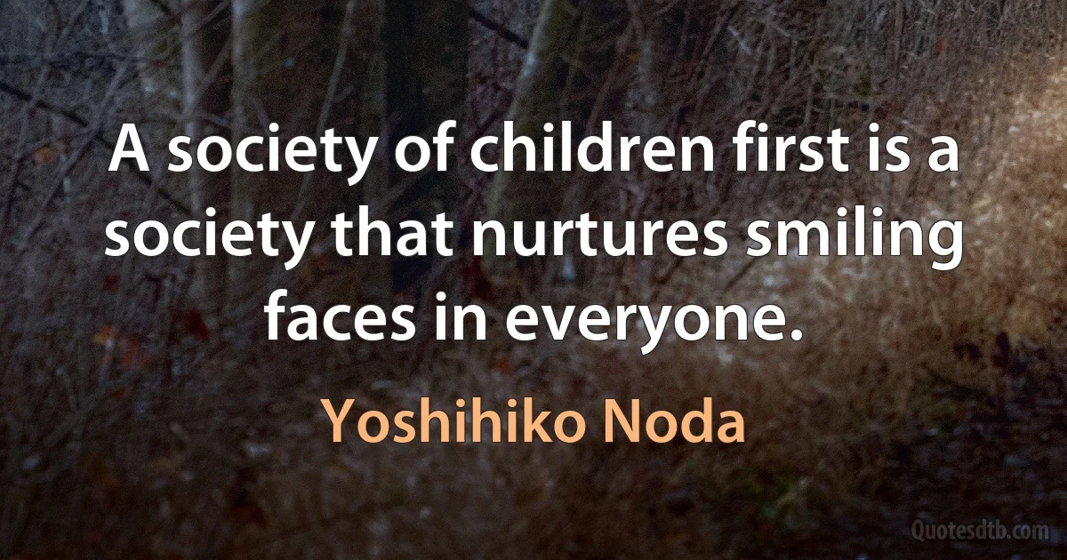 A society of children first is a society that nurtures smiling faces in everyone. (Yoshihiko Noda)