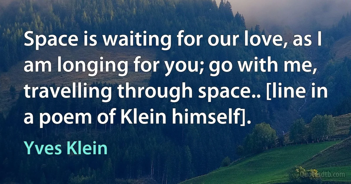 Space is waiting for our love, as I am longing for you; go with me, travelling through space.. [line in a poem of Klein himself]. (Yves Klein)