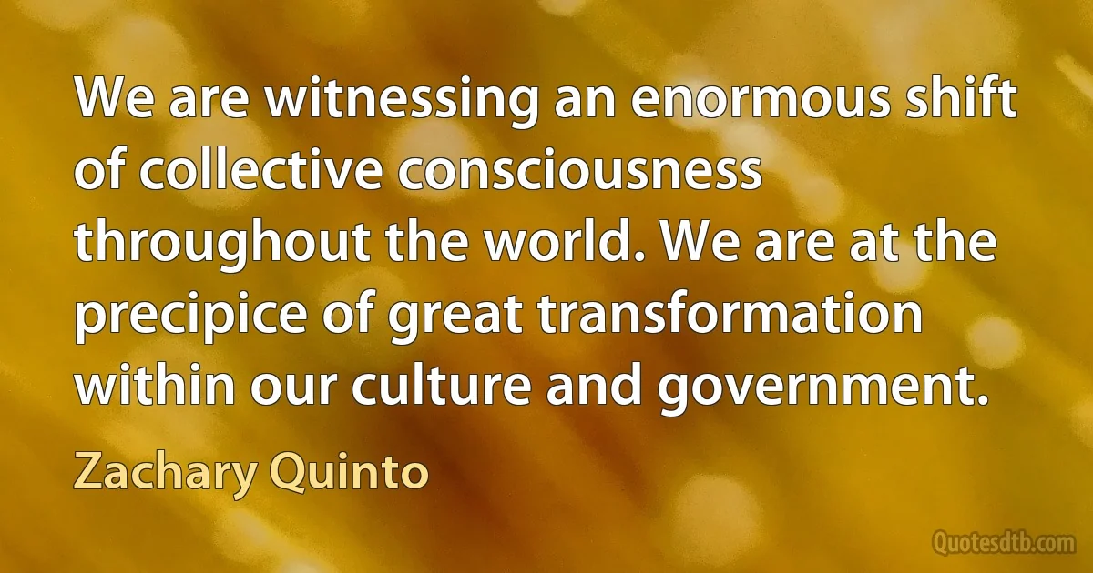 We are witnessing an enormous shift of collective consciousness throughout the world. We are at the precipice of great transformation within our culture and government. (Zachary Quinto)