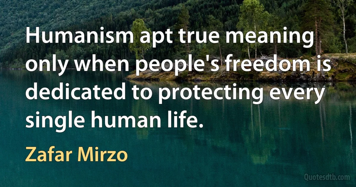 Humanism apt true meaning only when people's freedom is dedicated to protecting every single human life. (Zafar Mirzo)