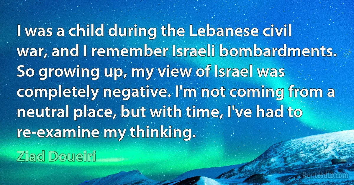 I was a child during the Lebanese civil war, and I remember Israeli bombardments. So growing up, my view of Israel was completely negative. I'm not coming from a neutral place, but with time, I've had to re-examine my thinking. (Ziad Doueiri)