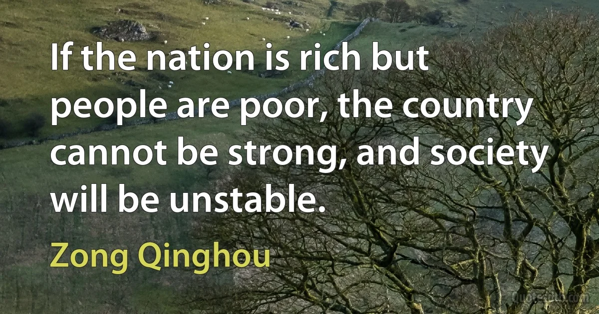 If the nation is rich but people are poor, the country cannot be strong, and society will be unstable. (Zong Qinghou)