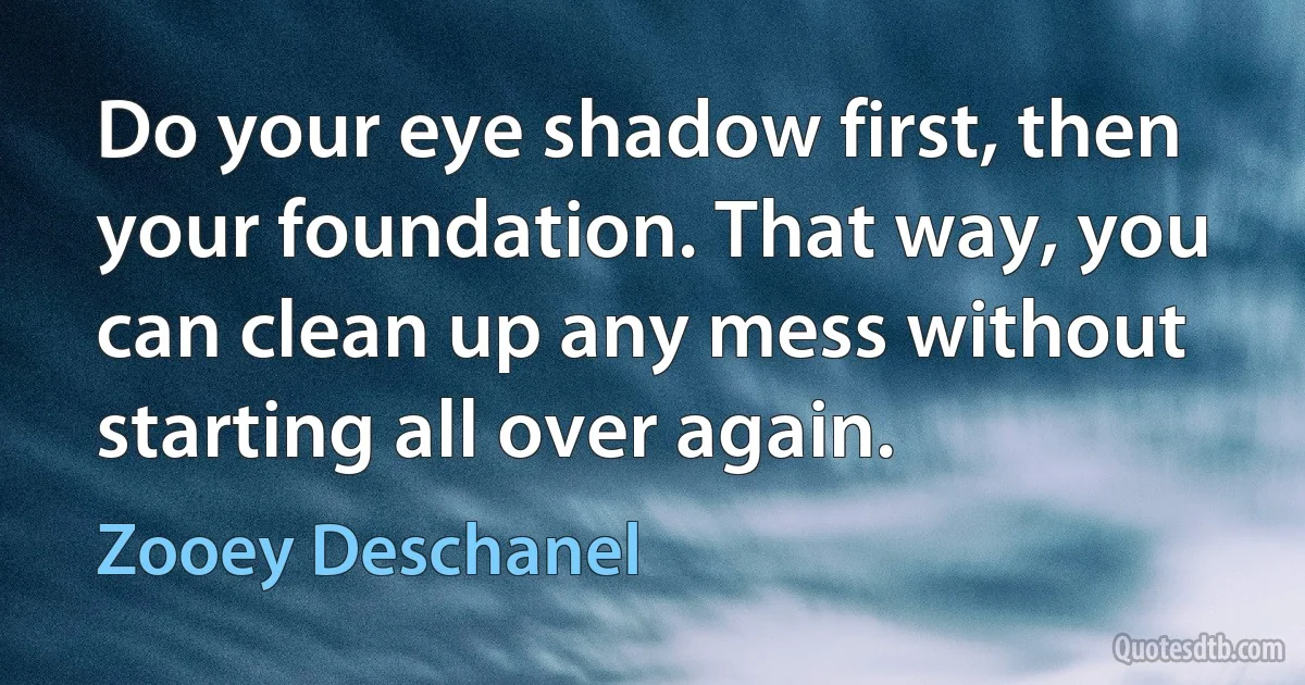 Do your eye shadow first, then your foundation. That way, you can clean up any mess without starting all over again. (Zooey Deschanel)