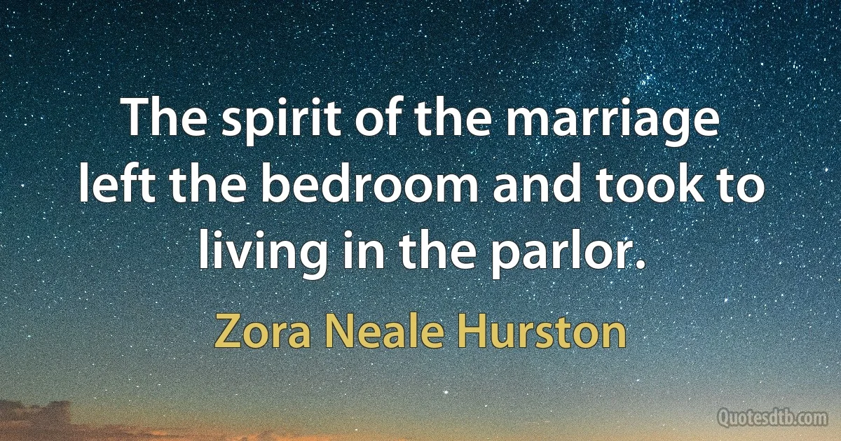 The spirit of the marriage left the bedroom and took to living in the parlor. (Zora Neale Hurston)