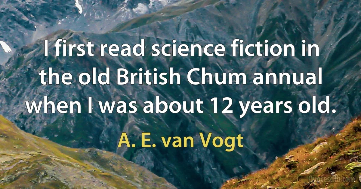 I first read science fiction in the old British Chum annual when I was about 12 years old. (A. E. van Vogt)