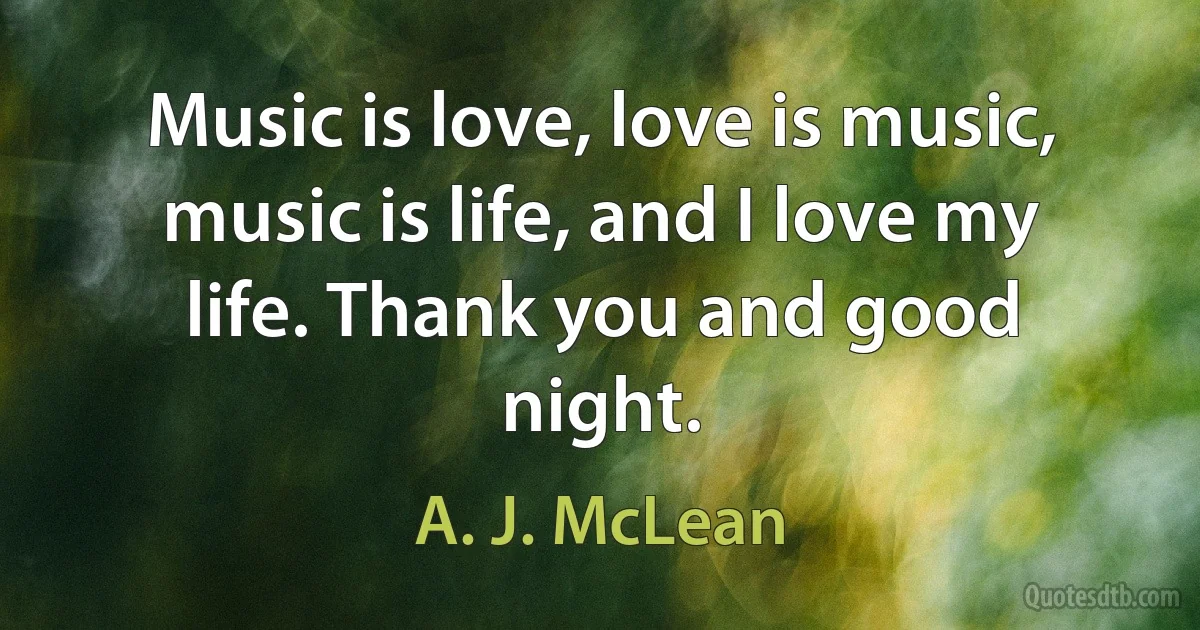 Music is love, love is music, music is life, and I love my life. Thank you and good night. (A. J. McLean)