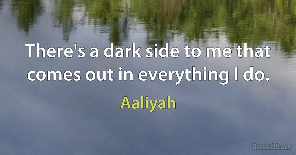 There's a dark side to me that comes out in everything I do. (Aaliyah)