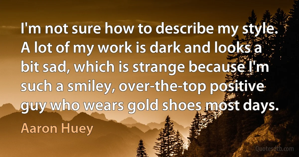 I'm not sure how to describe my style. A lot of my work is dark and looks a bit sad, which is strange because I'm such a smiley, over-the-top positive guy who wears gold shoes most days. (Aaron Huey)