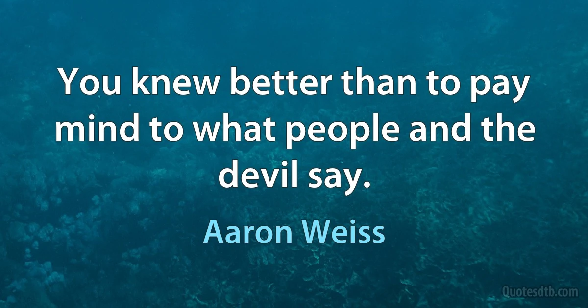 You knew better than to pay mind to what people and the devil say. (Aaron Weiss)