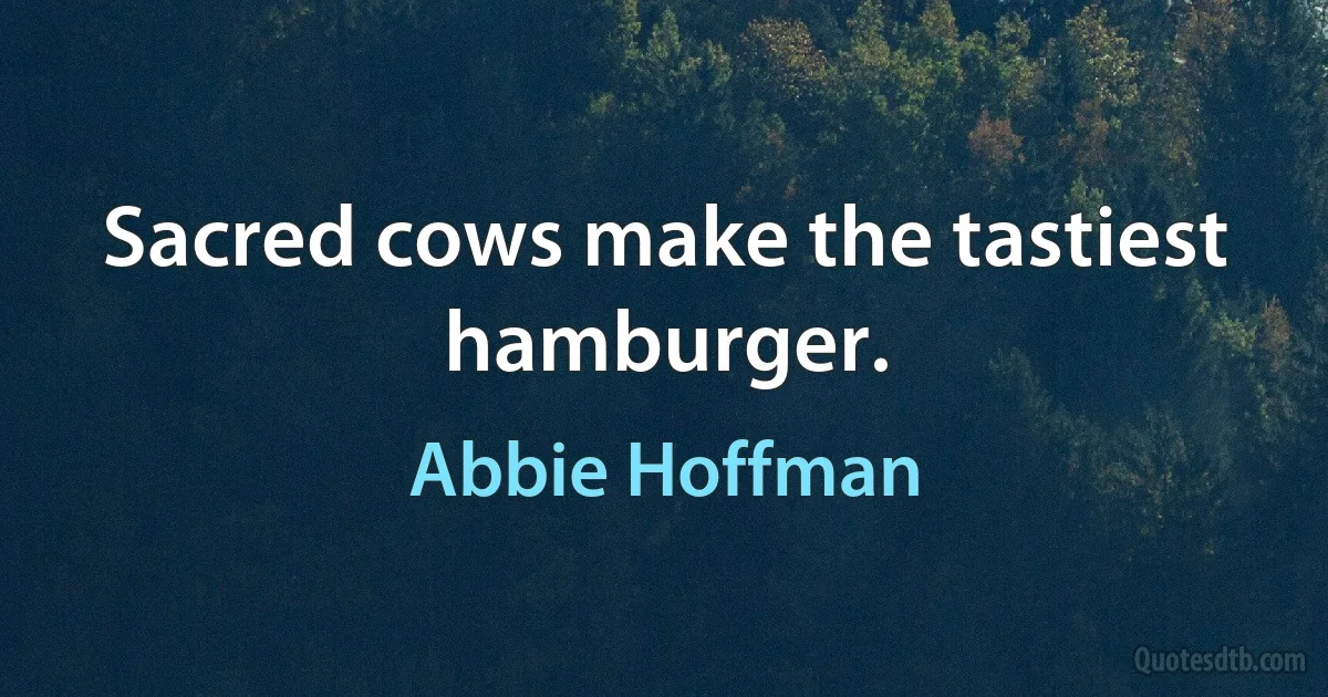 Sacred cows make the tastiest hamburger. (Abbie Hoffman)