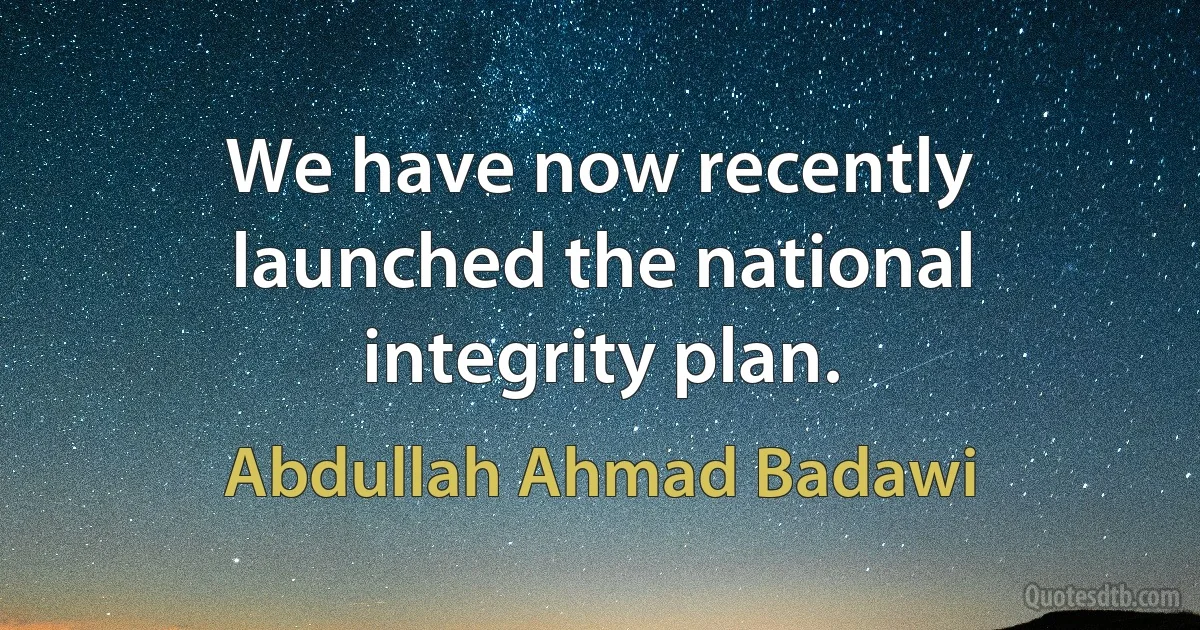 We have now recently launched the national integrity plan. (Abdullah Ahmad Badawi)