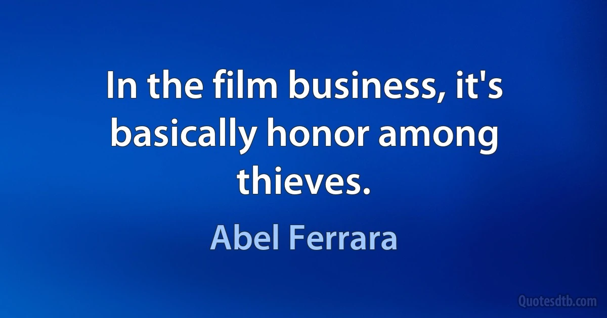 In the film business, it's basically honor among thieves. (Abel Ferrara)