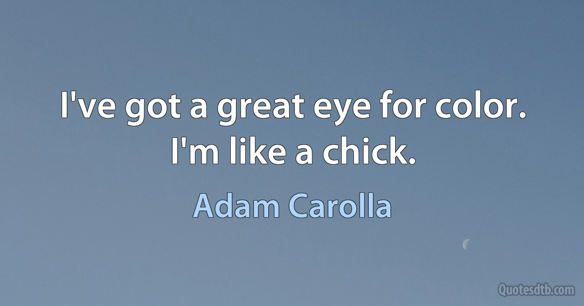 I've got a great eye for color. I'm like a chick. (Adam Carolla)