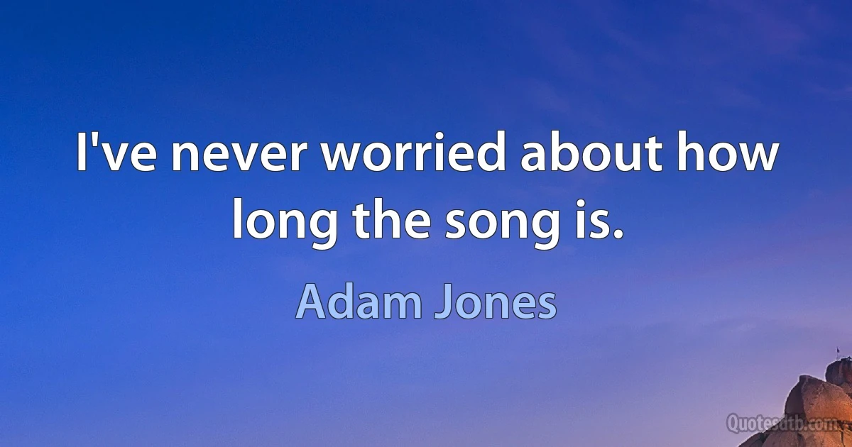 I've never worried about how long the song is. (Adam Jones)