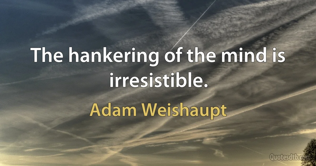 The hankering of the mind is irresistible. (Adam Weishaupt)