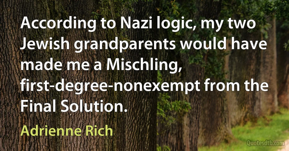 According to Nazi logic, my two Jewish grandparents would have made me a Mischling, first-degree-nonexempt from the Final Solution. (Adrienne Rich)