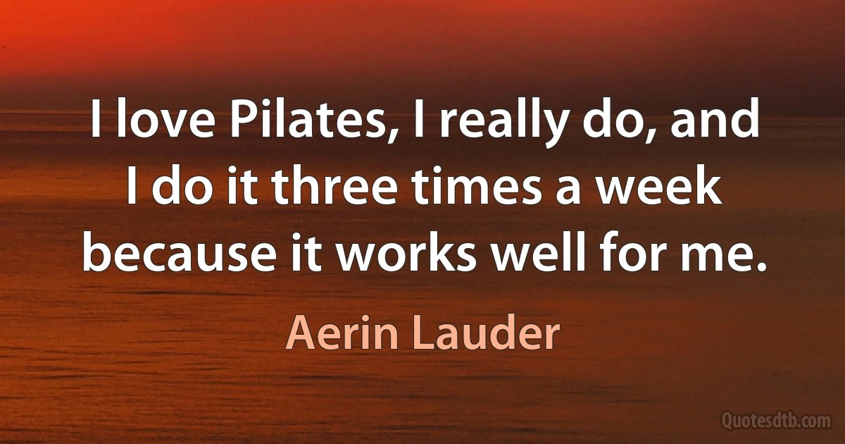 I love Pilates, I really do, and I do it three times a week because it works well for me. (Aerin Lauder)