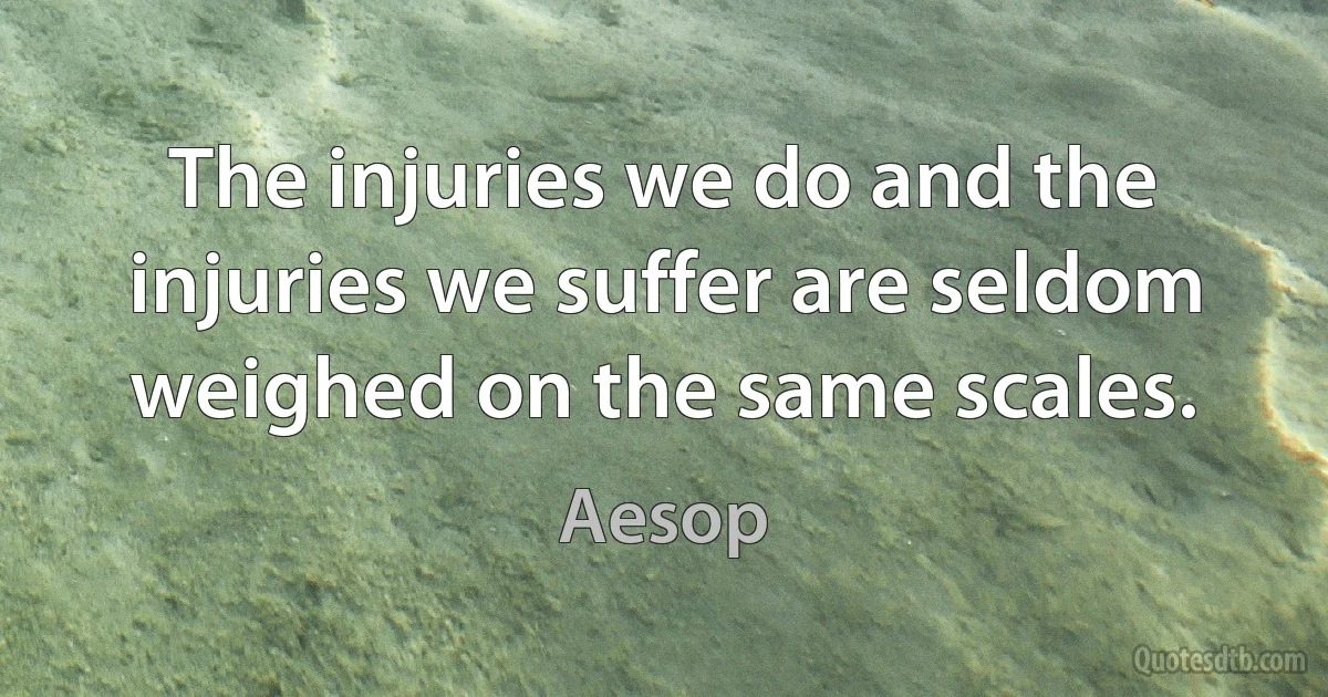 The injuries we do and the injuries we suffer are seldom weighed on the same scales. (Aesop)