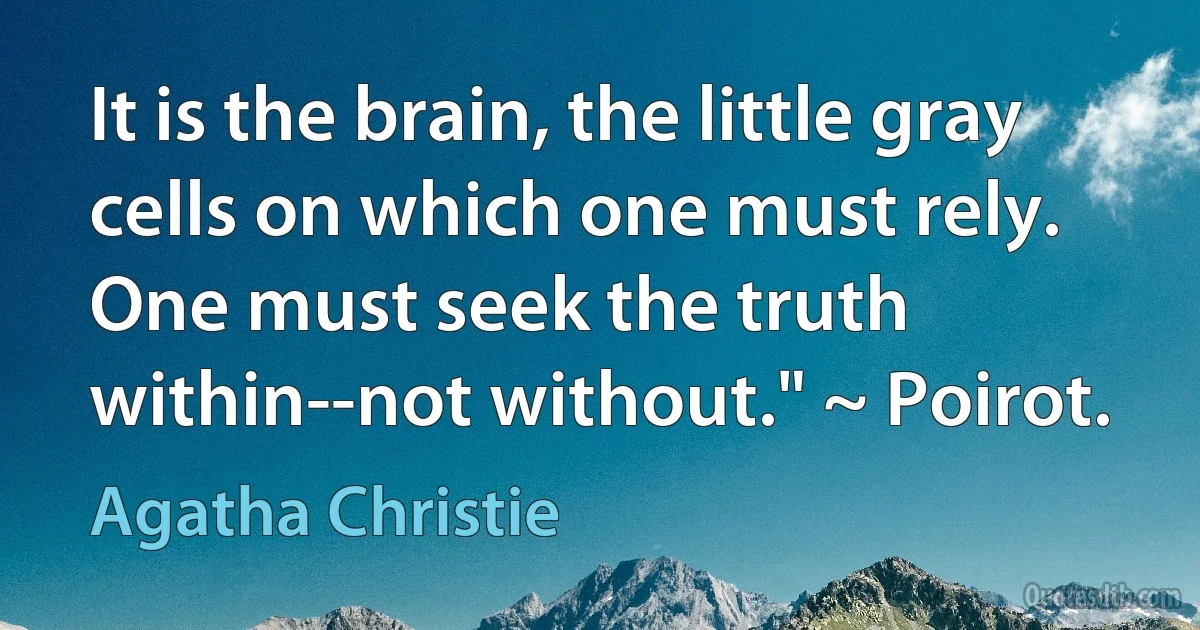 It is the brain, the little gray cells on which one must rely. One must seek the truth within--not without." ~ Poirot. (Agatha Christie)