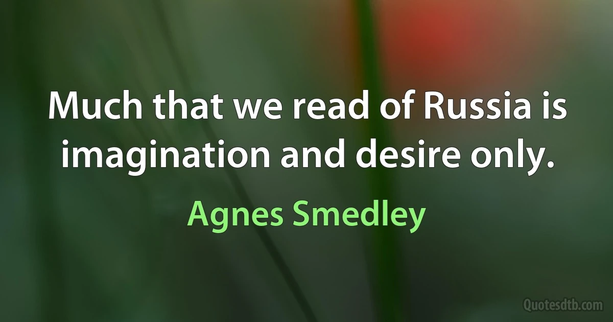 Much that we read of Russia is imagination and desire only. (Agnes Smedley)