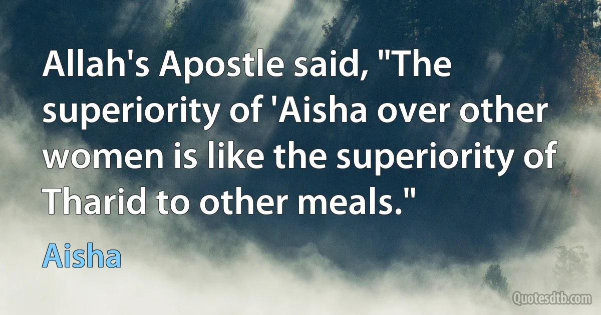 Allah's Apostle said, "The superiority of 'Aisha over other women is like the superiority of Tharid to other meals." (Aisha)