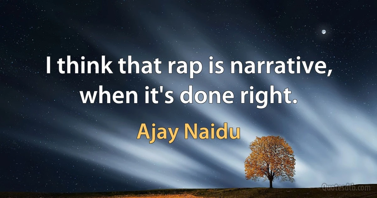 I think that rap is narrative, when it's done right. (Ajay Naidu)