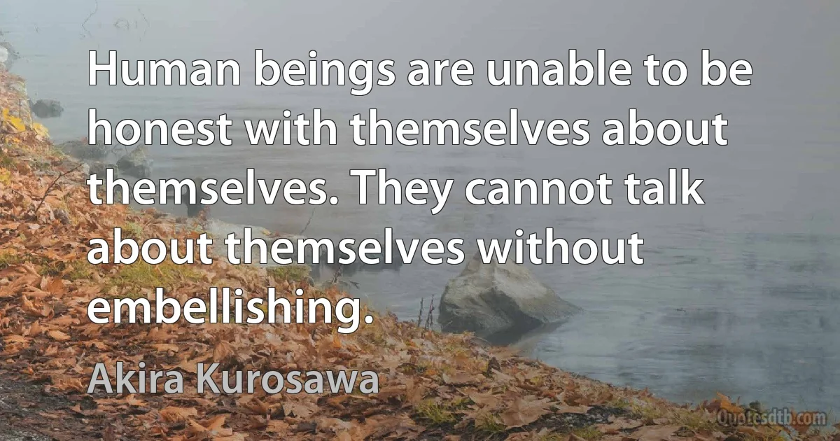 Human beings are unable to be honest with themselves about themselves. They cannot talk about themselves without embellishing. (Akira Kurosawa)