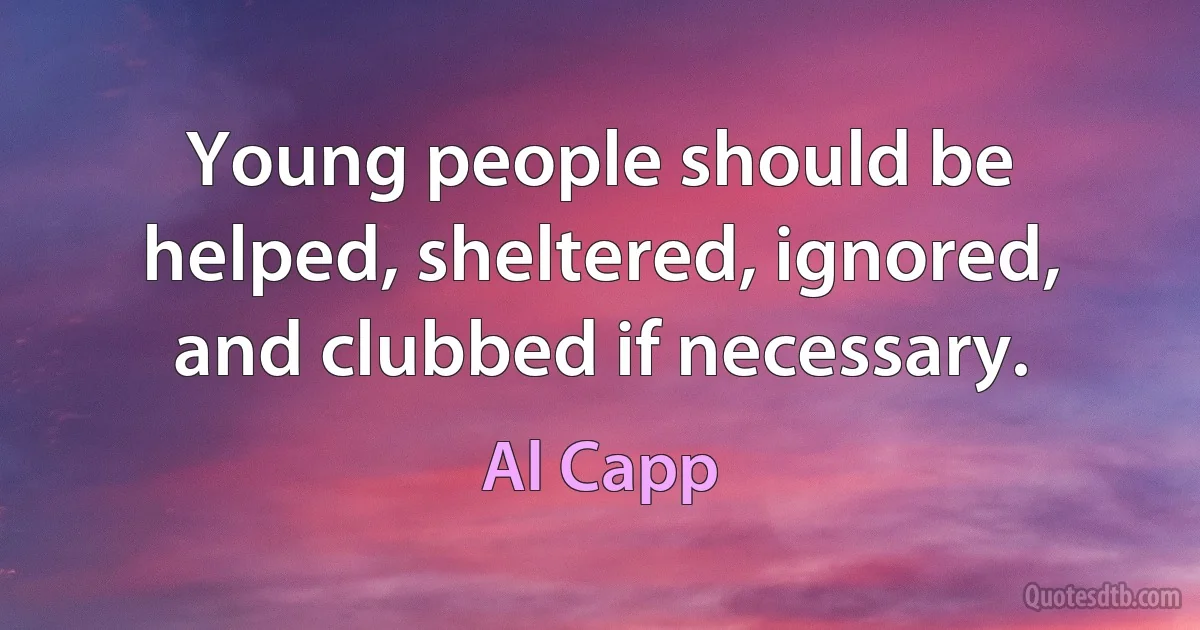 Young people should be helped, sheltered, ignored, and clubbed if necessary. (Al Capp)