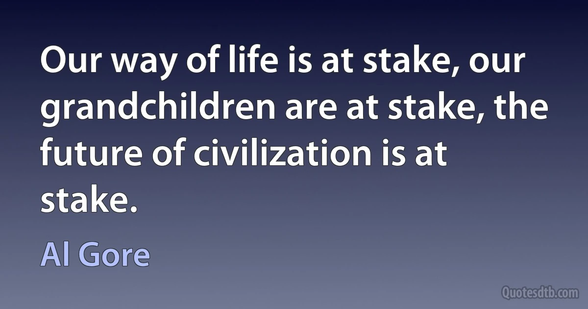 Our way of life is at stake, our grandchildren are at stake, the future of civilization is at stake. (Al Gore)