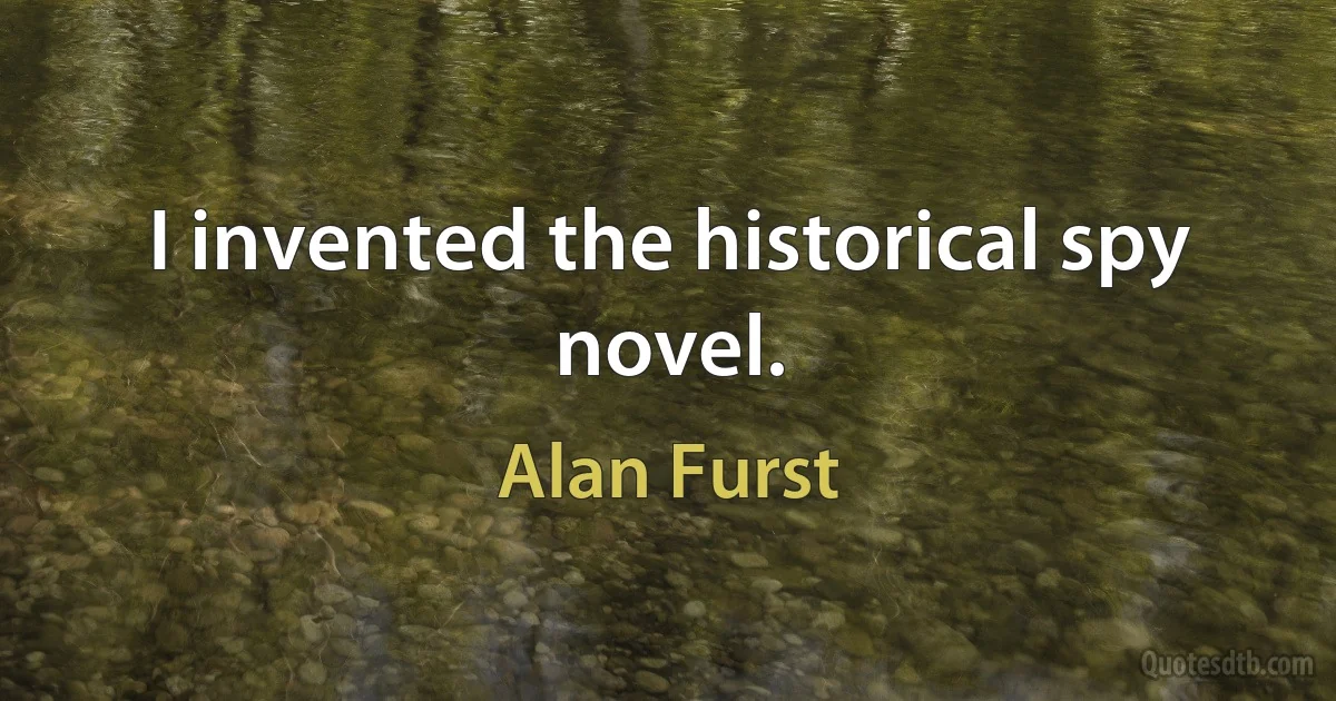 I invented the historical spy novel. (Alan Furst)