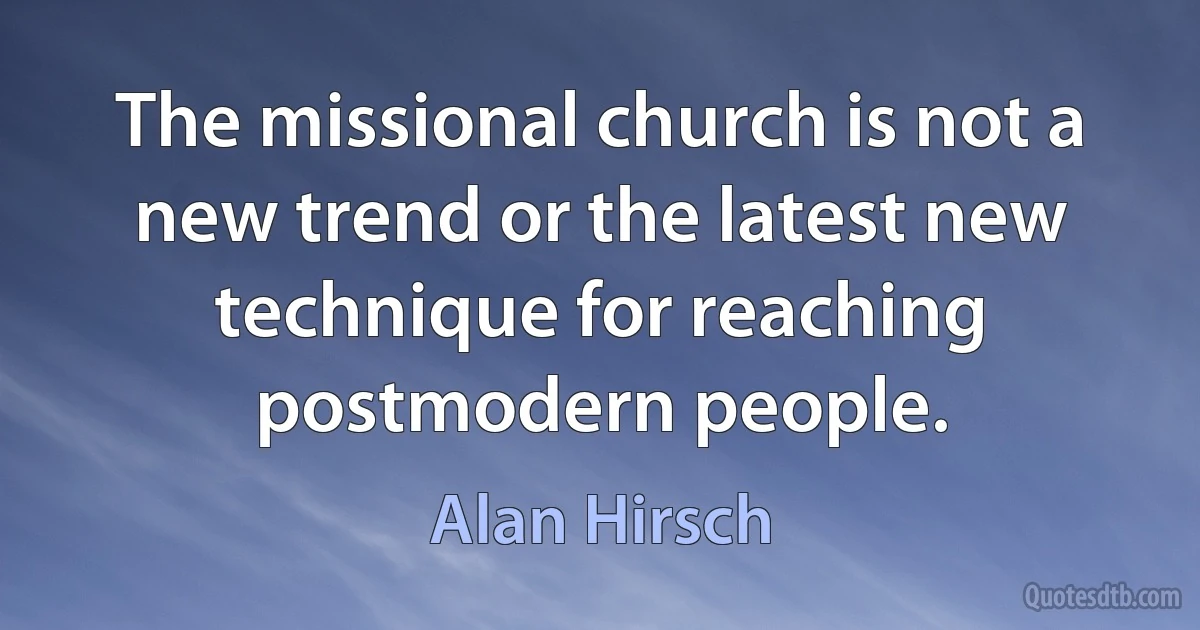 The missional church is not a new trend or the latest new technique for reaching postmodern people. (Alan Hirsch)