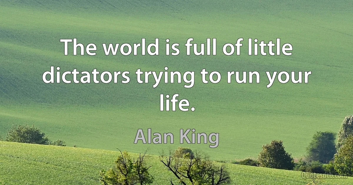 The world is full of little dictators trying to run your life. (Alan King)