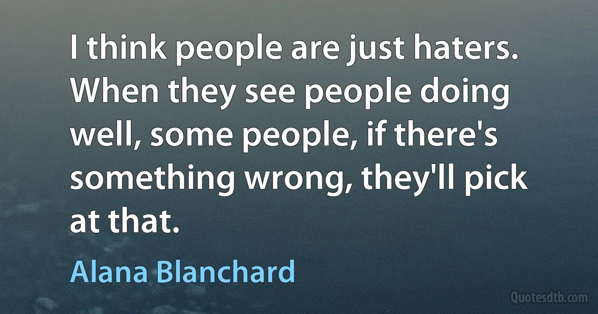 I think people are just haters. When they see people doing well, some people, if there's something wrong, they'll pick at that. (Alana Blanchard)