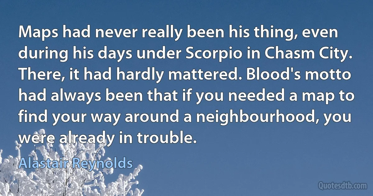 Maps had never really been his thing, even during his days under Scorpio in Chasm City. There, it had hardly mattered. Blood's motto had always been that if you needed a map to find your way around a neighbourhood, you were already in trouble. (Alastair Reynolds)