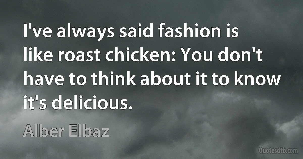 I've always said fashion is like roast chicken: You don't have to think about it to know it's delicious. (Alber Elbaz)