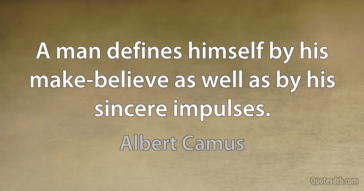 A man defines himself by his make-believe as well as by his sincere impulses. (Albert Camus)