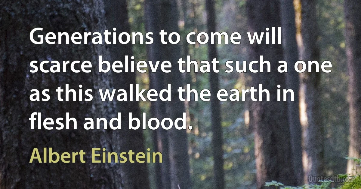 Generations to come will scarce believe that such a one as this walked the earth in flesh and blood. (Albert Einstein)