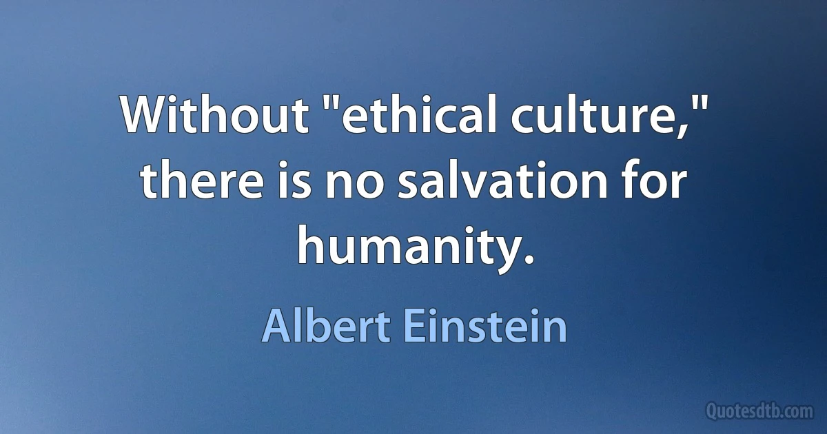 Without "ethical culture," there is no salvation for humanity. (Albert Einstein)