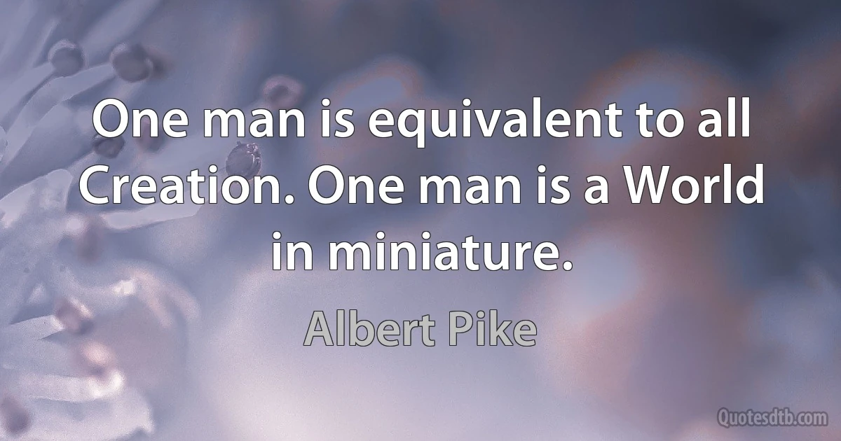 One man is equivalent to all Creation. One man is a World in miniature. (Albert Pike)