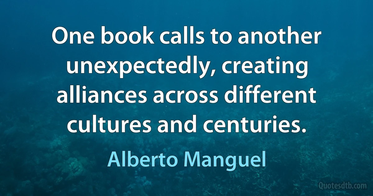 One book calls to another unexpectedly, creating alliances across different cultures and centuries. (Alberto Manguel)