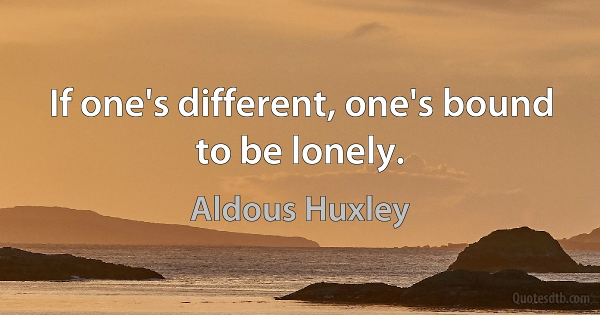 If one's different, one's bound to be lonely. (Aldous Huxley)