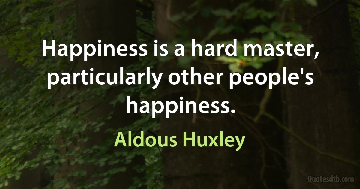 Happiness is a hard master, particularly other people's happiness. (Aldous Huxley)