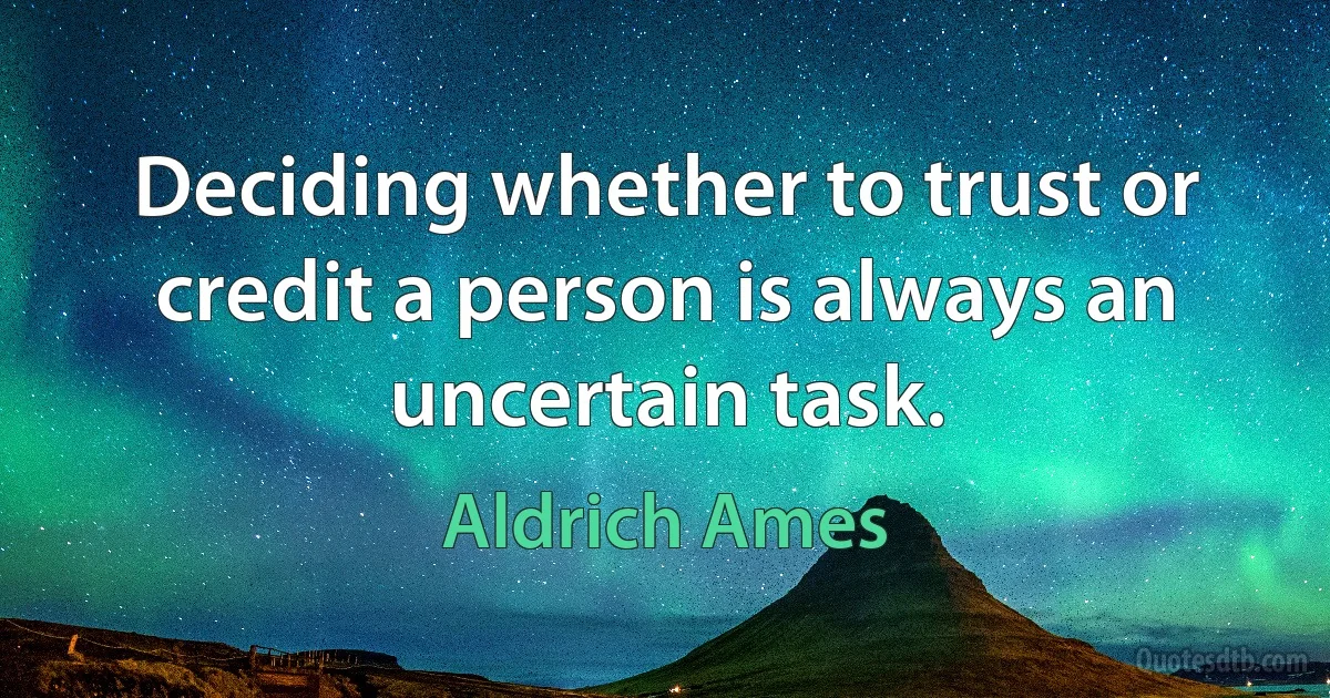 Deciding whether to trust or credit a person is always an uncertain task. (Aldrich Ames)