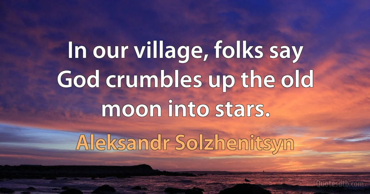 In our village, folks say God crumbles up the old moon into stars. (Aleksandr Solzhenitsyn)