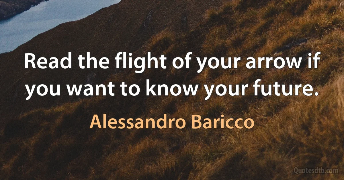 Read the flight of your arrow if you want to know your future. (Alessandro Baricco)